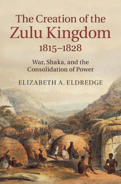 The Creation of the Zulu Kingdom, 1815-1828: War, Shaka, and the Consolidation of Power