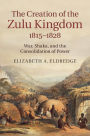 The Creation of the Zulu Kingdom, 1815-1828: War, Shaka, and the Consolidation of Power