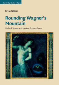 Title: Rounding Wagner's Mountain: Richard Strauss and Modern German Opera, Author: Bryan Gilliam