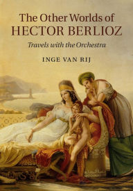 Title: The Other Worlds of Hector Berlioz: Travels with the Orchestra, Author: Inge van Rij