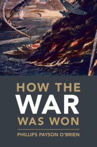 Title: How the War Was Won: Air-Sea Power and Allied Victory in World War II, Author: Phillips Payson O'Brien