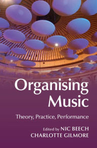 Title: Organising Music: Theory, Practice, Performance, Author: Nic Beech