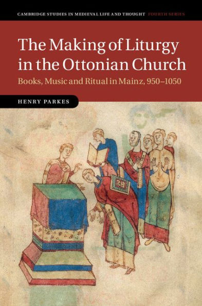 The Making of Liturgy in the Ottonian Church: Books, Music and Ritual in Mainz, 950-1050
