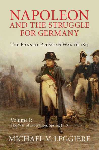 Napoleon and the Struggle for Germany: Volume 1, The War of Liberation, Spring 1813: The Franco-Prussian War of 1813