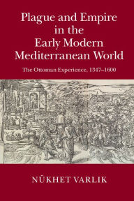 Title: Plague and Empire in the Early Modern Mediterranean World: The Ottoman Experience, 1347-1600, Author: Nükhet Varlik