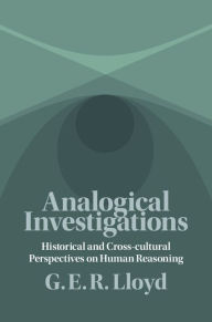 Title: Analogical Investigations: Historical and Cross-cultural Perspectives on Human Reasoning, Author: G. E. R. Lloyd