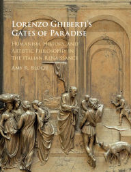Title: Lorenzo Ghiberti's Gates of Paradise: Humanism, History, and Artistic Philosophy in the Italian Renaissance, Author: Amy R. Bloch
