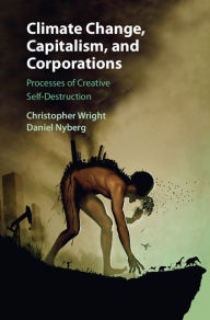 Title: Climate Change, Capitalism, and Corporations: Processes of Creative Self-Destruction, Author: Christopher Wright