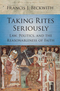 Title: Taking Rites Seriously: Law, Politics, and the Reasonableness of Faith, Author: Francis J. Beckwith