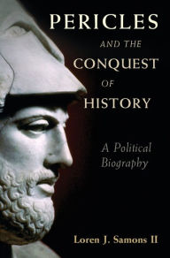 Title: Pericles and the Conquest of History: A Political Biography, Author: Loren J. Samons