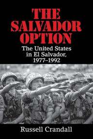 Title: The Salvador Option: The United States in El Salvador, 1977-1992, Author: Russell Crandall