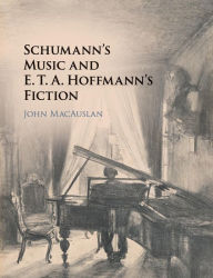 Title: Schumann's Music and E. T. A. Hoffmann's Fiction, Author: John MacAuslan