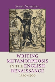 Title: Writing Metamorphosis in the English Renaissance: 1550-1700, Author: Susan Wiseman