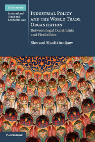 Title: Industrial Policy and the World Trade Organization: Between Legal Constraints and Flexibilities, Author: Sherzod Shadikhodjaev