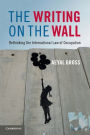 The Writing on the Wall: Rethinking the International Law of Occupation