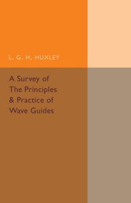 Title: A Survey of the Principles and Practice of Wave Guides, Author: L. G. H. Huxley