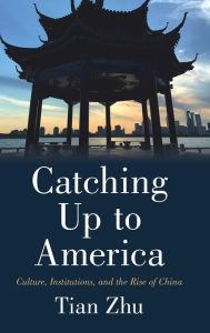 Title: Catching Up to America: Culture, Institutions, and the Rise of China, Author: Tian Zhu