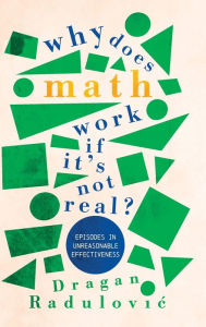 Title: Why Does Math Work . If It's Not Real?: Episodes in Unreasonable Effectiveness, Author: Dragan Radulovic