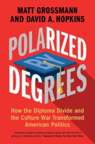 Title: Polarized by Degrees: How the Diploma Divide and the Culture War Transformed American Politics, Author: Matt Grossmann