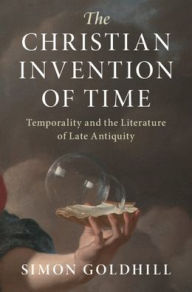 Title: The Christian Invention of Time: Temporality and the Literature of Late Antiquity, Author: Simon Goldhill