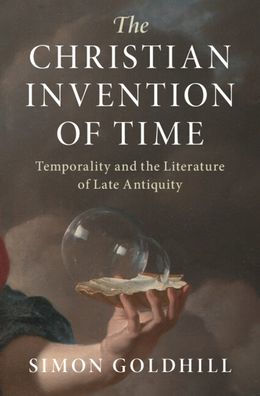 The Christian Invention of Time: Temporality and the Literature of Late Antiquity