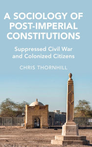 Title: A Sociology of Post-Imperial Constitutions: Suppressed Civil War and Colonized Citizens, Author: Chris Thornhill