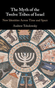 Title: The Myth of the Twelve Tribes of Israel: New Identities Across Time and Space, Author: Andrew Tobolowsky