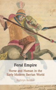 Title: Feral Empire: Horse and Human in the Early Modern Iberian World, Author: Kathryn Renton