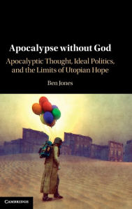 Title: Apocalypse without God: Apocalyptic Thought, Ideal Politics, and the Limits of Utopian Hope, Author: Ben Jones