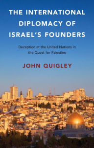 Title: The International Diplomacy of Israel's Founders: Deception at the United Nations in the Quest for Palestine, Author: John Quigley