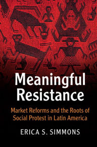 Title: Meaningful Resistance: Market Reforms and the Roots of Social Protest in Latin America, Author: Erica S. Simmons