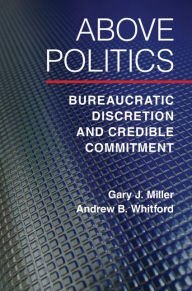 Title: Above Politics: Bureaucratic Discretion and Credible Commitment, Author: Gary J. Miller