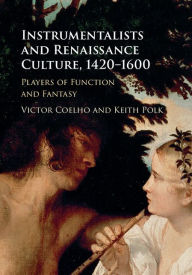 Title: Instrumentalists and Renaissance Culture, 1420-1600: Players of Function and Fantasy, Author: Victor Coelho