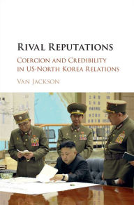 Title: Rival Reputations: Coercion and Credibility in US-North Korea Relations, Author: Van Jackson