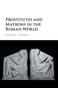 Title: Prostitutes and Matrons in the Roman World, Author: Anise K. Strong