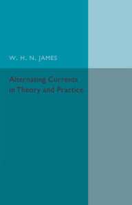 Title: Alternating Currents in Theory and Practice, Author: W. H. N. James