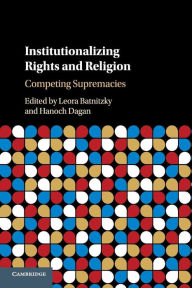 Title: Institutionalizing Rights and Religion: Competing Supremacies, Author: Leora Batnitzky
