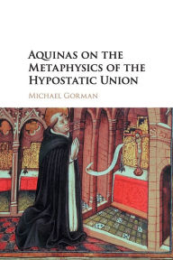 Title: Aquinas on the Metaphysics of the Hypostatic Union, Author: Michael Gorman