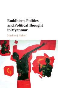 Title: Buddhism, Politics and Political Thought in Myanmar, Author: Matthew J. Walton