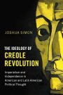 The Ideology of Creole Revolution: Imperialism and Independence in American and Latin American Political Thought