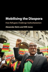 Title: Mobilising the Diaspora: How Refugees Challenge Authoritarianism, Author: Alexander Betts
