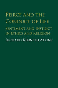 Title: Peirce and the Conduct of Life: Sentiment and Instinct in Ethics and Religion, Author: Richard  Atkins