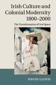 Title: Irish Culture and Colonial Modernity 1800-2000: The Transformation of Oral Space, Author: David Lloyd