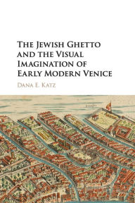 Title: The Jewish Ghetto and the Visual Imagination of Early Modern Venice, Author: Dana E. Katz