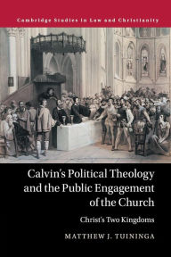 Title: Calvin's Political Theology and the Public Engagement of the Church: Christ's Two Kingdoms, Author: Matthew J. Tuininga