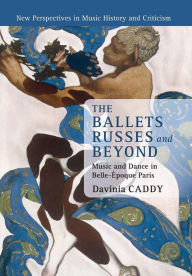 Title: The Ballets Russes and Beyond: Music and Dance in Belle-Époque Paris, Author: Davinia Caddy