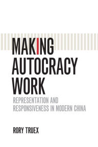 Title: Making Autocracy Work: Representation and Responsiveness in Modern China, Author: Rory Truex