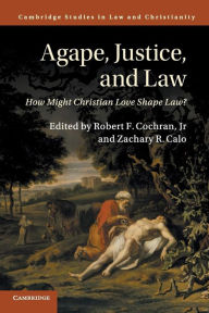 Title: Agape, Justice, and Law: How Might Christian Love Shape Law?, Author: Robert F. Cochran