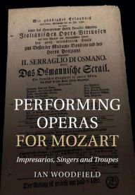 Title: Performing Operas for Mozart: Impresarios, Singers and Troupes, Author: Ian Woodfield