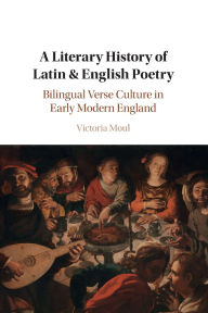 Title: A Literary History of Latin & English Poetry: Bilingual Verse Culture in Early Modern England, Author: Victoria Moul